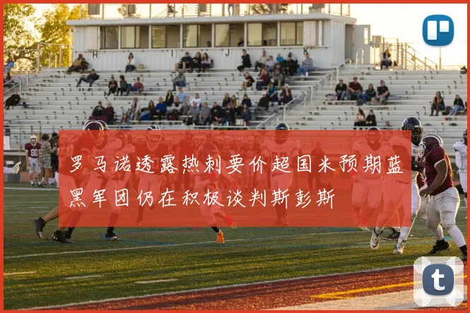 罗马诺透露热刺要价超国米预期蓝黑军团仍在积极谈判斯彭斯