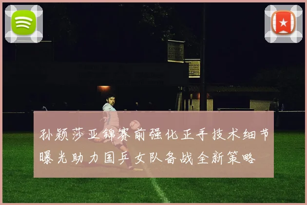 孙颖莎亚锦赛前强化正手技术细节曝光助力国乒女队备战全新策略