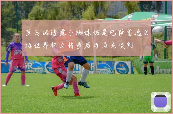 罗马诺透露小蜘蛛仍是巴萨首选目标世界杯后将重启与马竞谈判