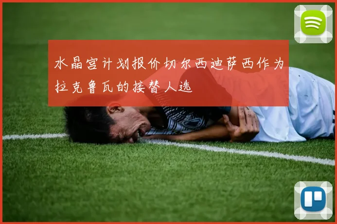 水晶宫计划报价切尔西迪萨西作为拉克鲁瓦的接替人选