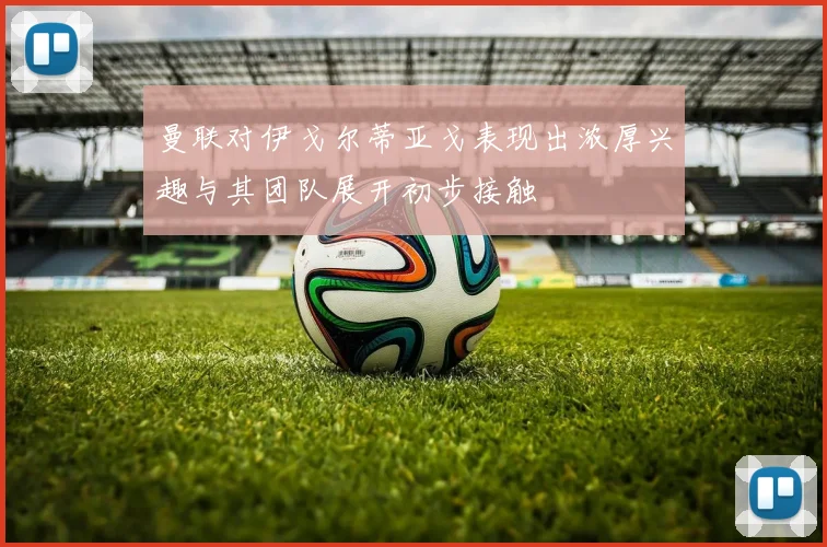 曼联对伊戈尔蒂亚戈表现出浓厚兴趣与其团队展开初步接触