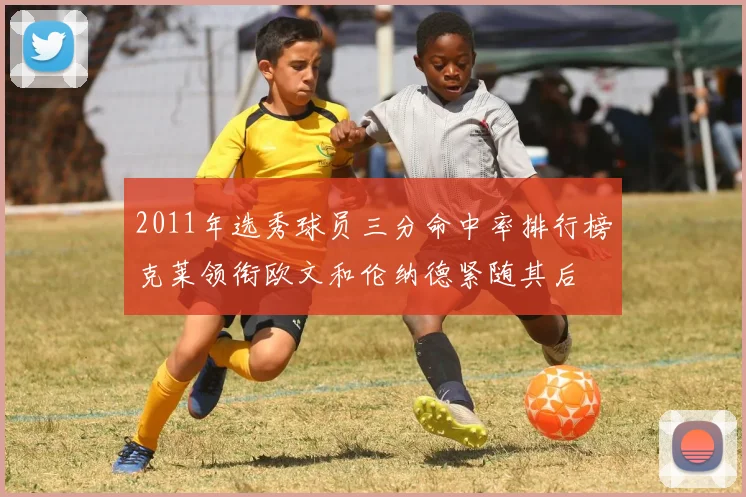 2011年选秀球员三分命中率排行榜克莱领衔欧文和伦纳德紧随其后