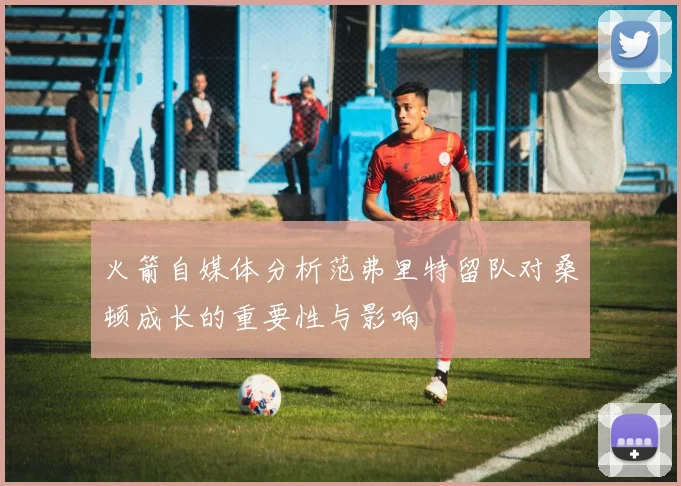 火箭自媒体分析范弗里特留队对桑顿成长的重要性与影响