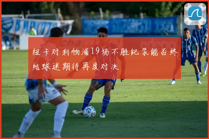 纽卡对利物浦19场不胜纪录能否终结球迷期待再度对决