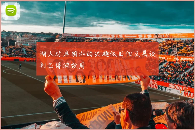 湖人对库明加的兴趣依旧但交易谈判已停滞数周